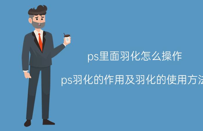 ps里面羽化怎么操作 ps羽化的作用及羽化的使用方法？